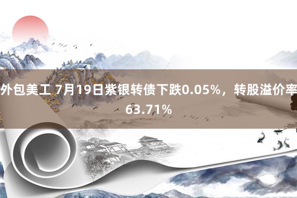 外包美工 7月19日紫银转债下跌0.05%，转股溢价率63.71%