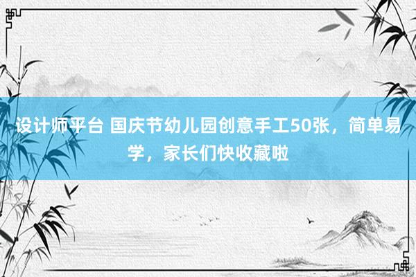 设计师平台 国庆节幼儿园创意手工50张，简单易学，家长们快收藏啦