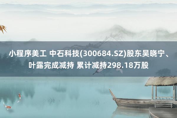 小程序美工 中石科技(300684.SZ)股东吴晓宁、叶露完成减持 累计减持298.18万股