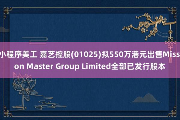 小程序美工 嘉艺控股(01025)拟550万港元出售Mission Master Group Limited全部已发行股本